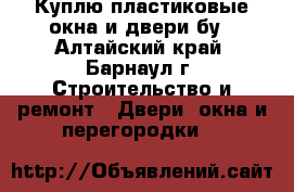 Куплю пластиковые окна и двери бу - Алтайский край, Барнаул г. Строительство и ремонт » Двери, окна и перегородки   